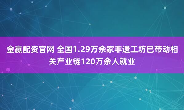 金赢配资官网 全国1.29万余家非遗工坊已带动相关产业链120万余人就业