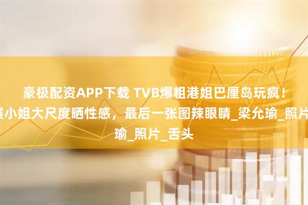 豪极配资APP下载 TVB爆粗港姐巴厘岛玩疯！与工展小姐大尺度晒性感，最后一张图辣眼睛_梁允瑜_照片_舌头