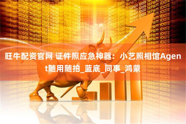 旺牛配资官网 证件照应急神器：小艺照相馆Agent随用随拍_蓝底_同事_鸿蒙