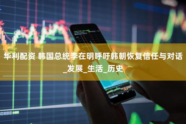华利配资 韩国总统李在明呼吁韩朝恢复信任与对话_发展_生活_历史