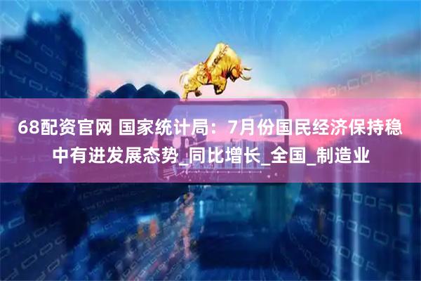 68配资官网 国家统计局：7月份国民经济保持稳中有进发展态势_同比增长_全国_制造业