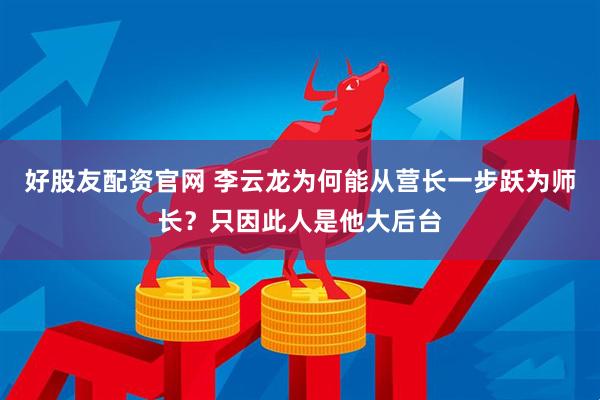 好股友配资官网 李云龙为何能从营长一步跃为师长？只因此人是他大后台