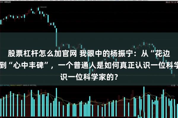股票杠杆怎么加官网 我眼中的杨振宁：从“花边新闻”到“心中丰碑”，一个普通人是如何真正认识一位科学家的？