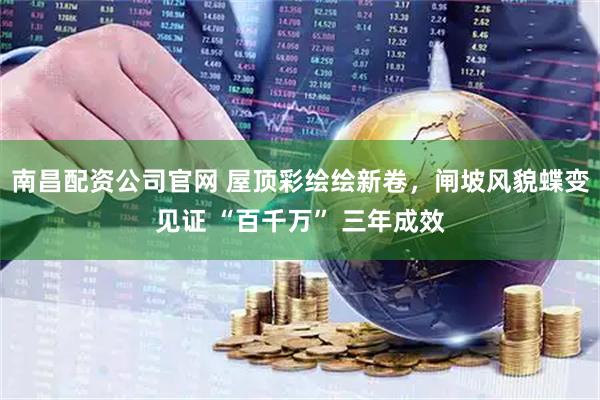 南昌配资公司官网 屋顶彩绘绘新卷，闸坡风貌蝶变见证 “百千万” 三年成效