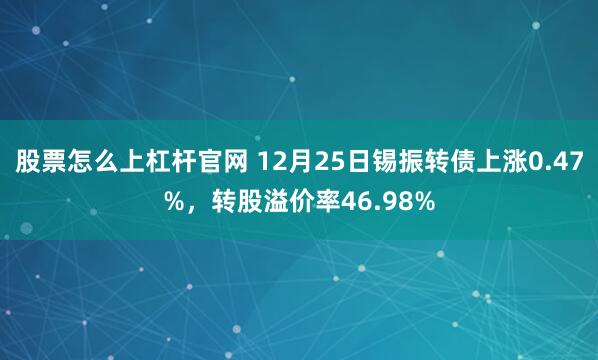 股票怎么上杠杆官网 12月25日锡振转债上涨0.47%，转股溢价率46.98%