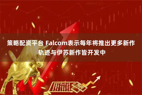 策略配资平台 Falcom表示每年将推出更多新作 轨迹与伊苏新作皆开发中