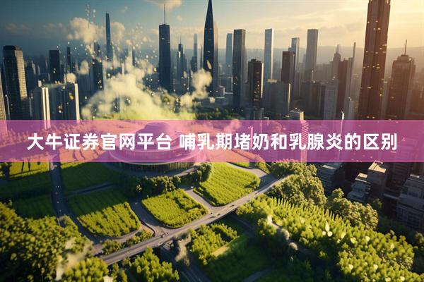 大牛证券官网平台 哺乳期堵奶和乳腺炎的区别