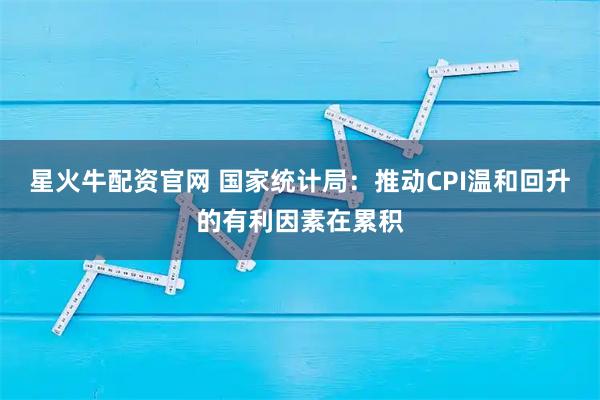 星火牛配资官网 国家统计局：推动CPI温和回升的有利因素在累积