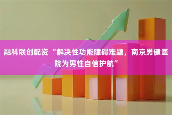 融科联创配资 “解决性功能障碍难题，南京男健医院为男性自信护航”