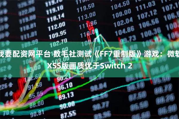 我要配资网平台 数毛社测试《FF7重制版》游戏：微软XSS版画质优于Switch 2