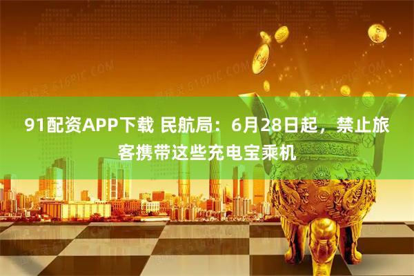 91配资APP下载 民航局：6月28日起，禁止旅客携带这些充电宝乘机