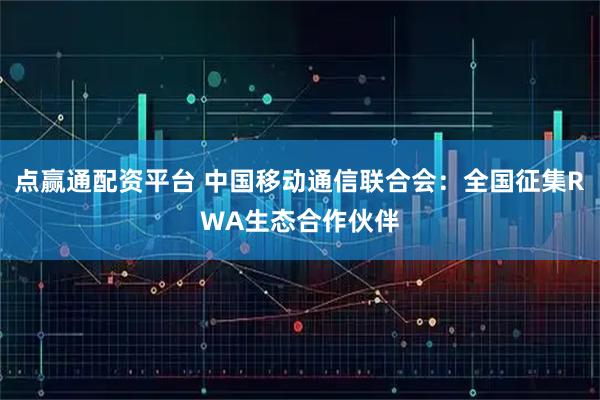 点赢通配资平台 中国移动通信联合会：全国征集RWA生态合作伙伴