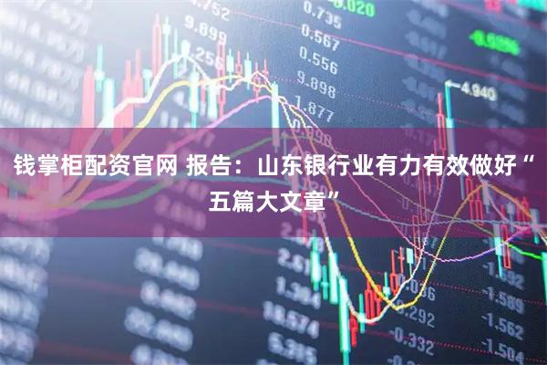 钱掌柜配资官网 报告：山东银行业有力有效做好“五篇大文章”