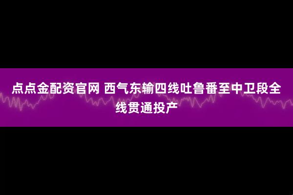 点点金配资官网 西气东输四线吐鲁番至中卫段全线贯通投产