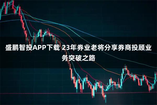 盛鹏智投APP下载 23年券业老将分享券商投顾业务突破之路