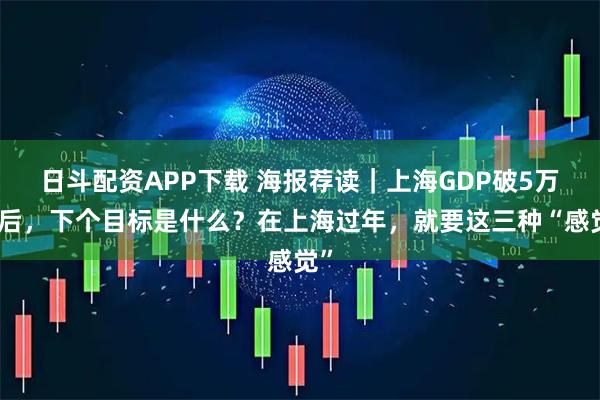 日斗配资APP下载 海报荐读｜上海GDP破5万亿后，下个目标是什么？在上海过年，就要这三种“感觉”