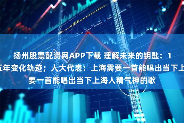 扬州股票配资网APP下载 理解未来的钥匙：13张图拆解上海五年变化轨迹；人大代表：上海需要一首能唱出当下上海人精气神的歌