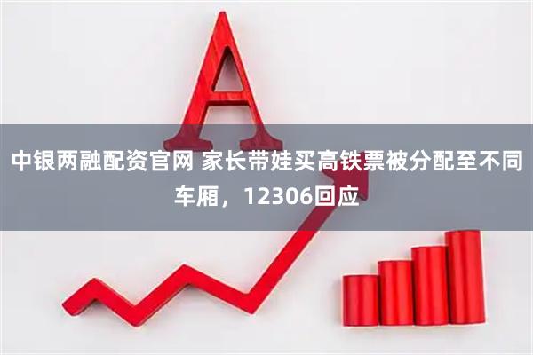 中银两融配资官网 家长带娃买高铁票被分配至不同车厢，12306回应
