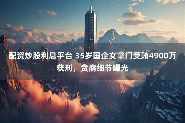 配资炒股利息平台 35岁国企女掌门受贿4900万获刑，贪腐细节曝光