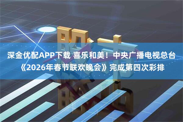 深金优配APP下载 喜乐和美！中央广播电视总台《2026年春节联欢晚会》完成第四次彩排