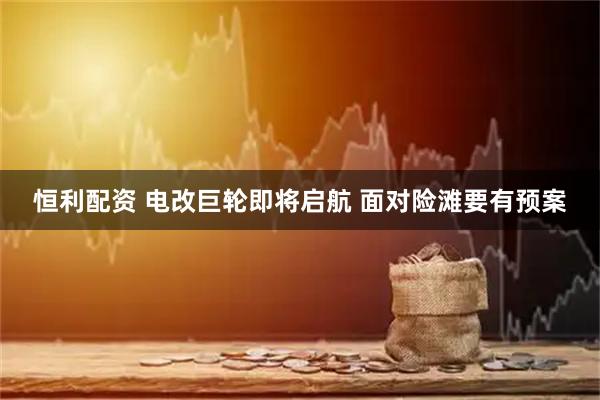 恒利配资 电改巨轮即将启航 面对险滩要有预案