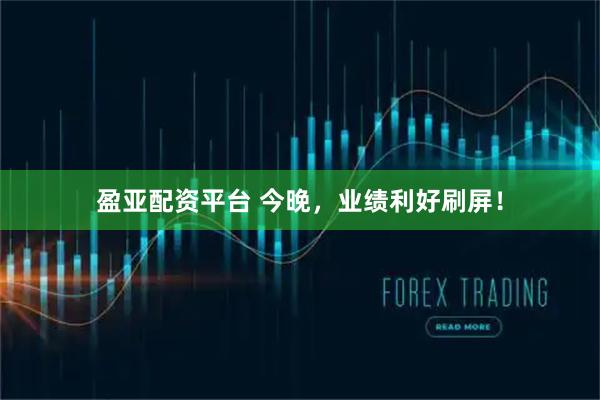 盈亚配资平台 今晚，业绩利好刷屏！