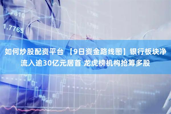 如何炒股配资平台 【9日资金路线图】银行板块净流入逾30亿元居首 龙虎榜机构抢筹多股