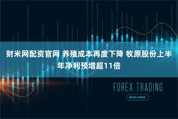 财米网配资官网 养殖成本再度下降 牧原股份上半年净利预增超11倍