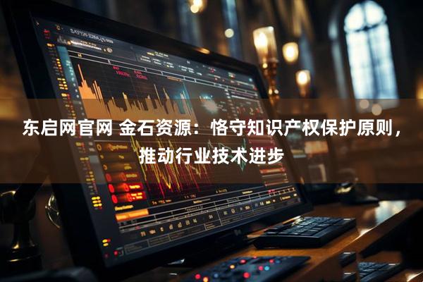 东启网官网 金石资源：恪守知识产权保护原则，推动行业技术进步