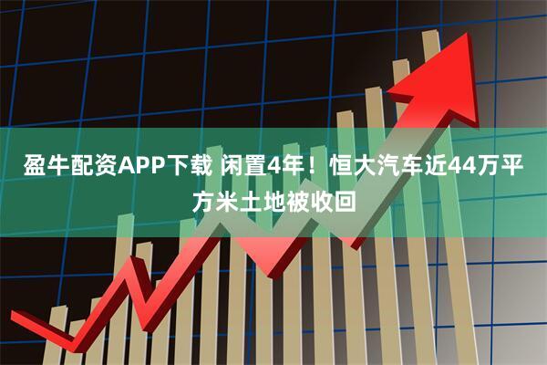 盈牛配资APP下载 闲置4年！恒大汽车近44万平方米土地被收回