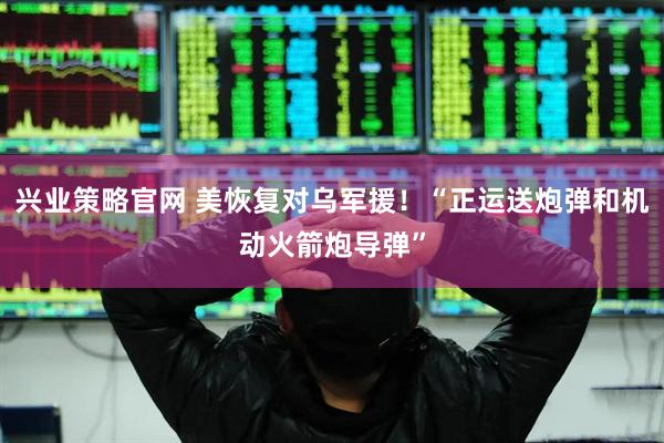 兴业策略官网 美恢复对乌军援！“正运送炮弹和机动火箭炮导弹”