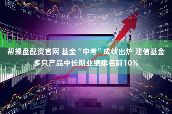 帮操盘配资官网 基金“中考”成绩出炉 建信基金多只产品中长期业绩排名前10%