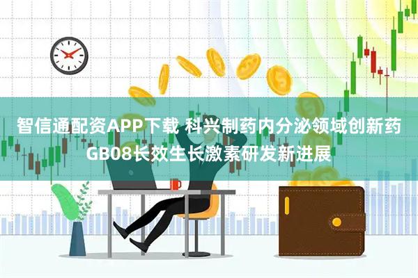 智信通配资APP下载 科兴制药内分泌领域创新药GB08长效生长激素研发新进展