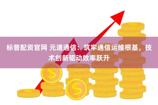 标普配资官网 元道通信：筑牢通信运维根基，技术创新驱动效率跃升