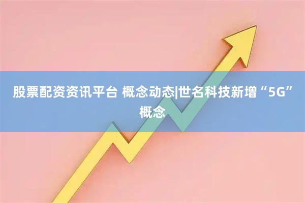 股票配资资讯平台 概念动态|世名科技新增“5G”概念
