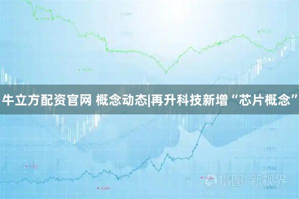 牛立方配资官网 概念动态|再升科技新增“芯片概念”