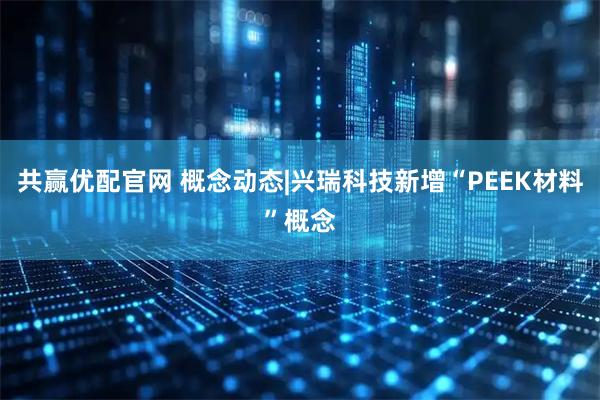 共赢优配官网 概念动态|兴瑞科技新增“PEEK材料”概念