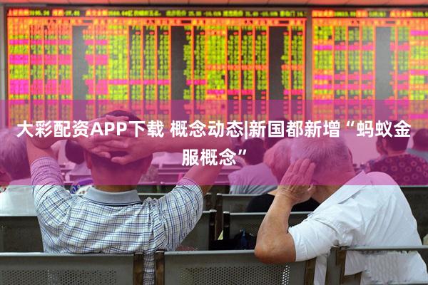 大彩配资APP下载 概念动态|新国都新增“蚂蚁金服概念”