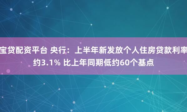 宝贷配资平台 央行：上半年新发放个人住房贷款利率约3.1% 比上年同期低约60个基点