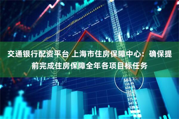 交通银行配资平台 上海市住房保障中心：确保提前完成住房保障全年各项目标任务