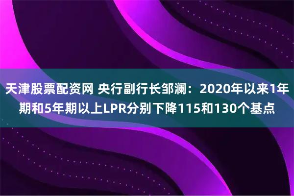 天津股票配资网 央行副行长邹澜：2020年以来1年期和5年期以上LPR分别下降115和130个基点