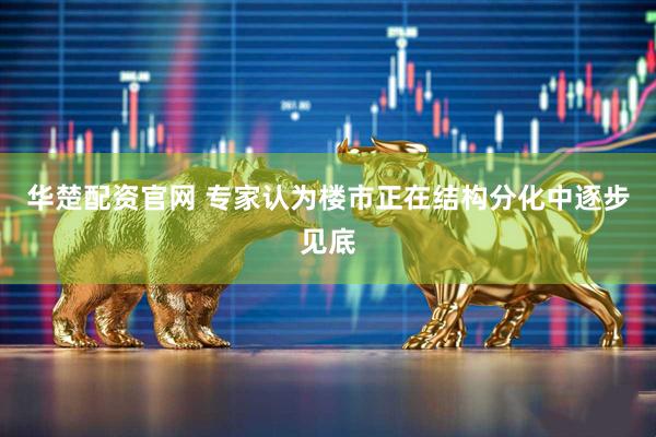 华楚配资官网 专家认为楼市正在结构分化中逐步见底