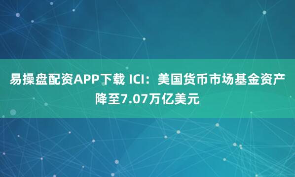 易操盘配资APP下载 ICI：美国货币市场基金资产降至7.07万亿美元