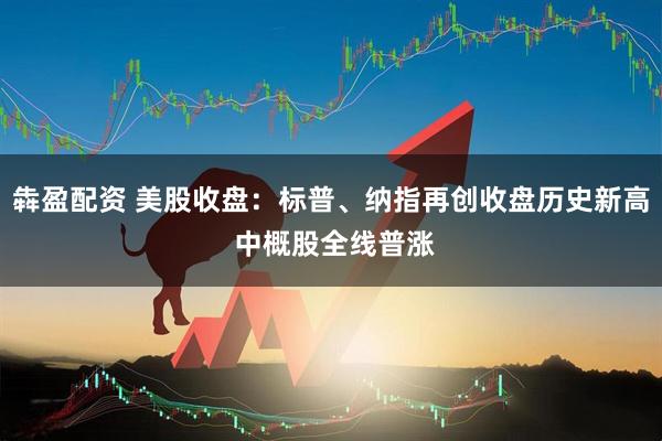 犇盈配资 美股收盘：标普、纳指再创收盘历史新高 中概股全线普涨