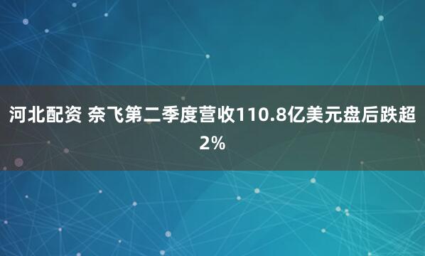 河北配资 奈飞第二季度营收110.8亿美元盘后跌超2%