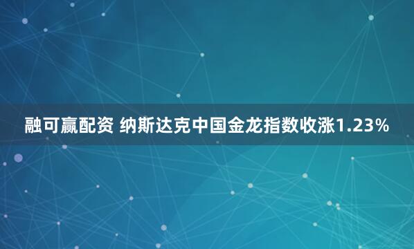 融可赢配资 纳斯达克中国金龙指数收涨1.23%