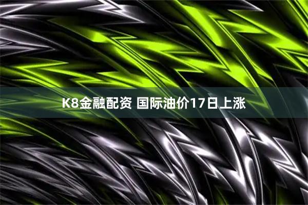 K8金融配资 国际油价17日上涨