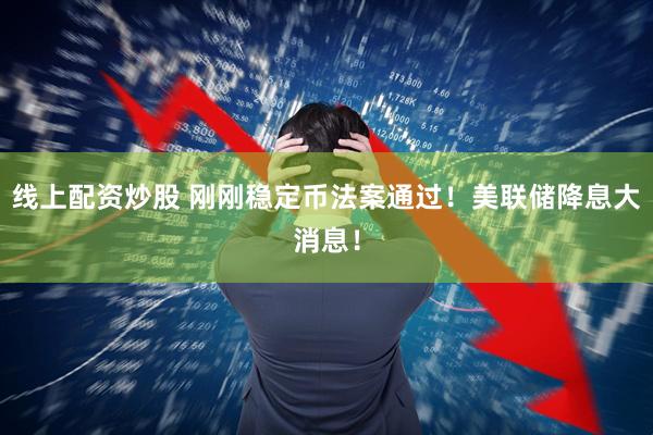 线上配资炒股 刚刚稳定币法案通过！美联储降息大消息！