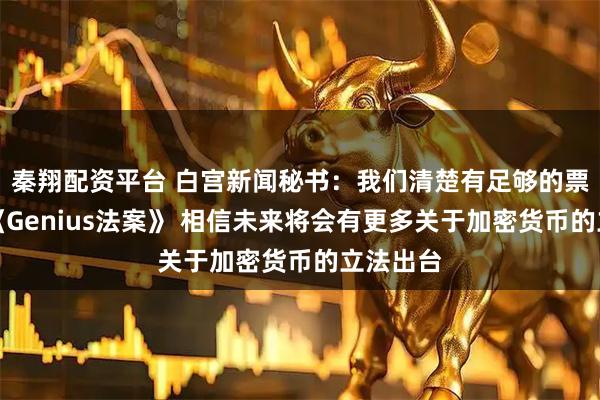 秦翔配资平台 白宫新闻秘书：我们清楚有足够的票数通过《Genius法案》 相信未来将会有更多关于加密货币的立法出台