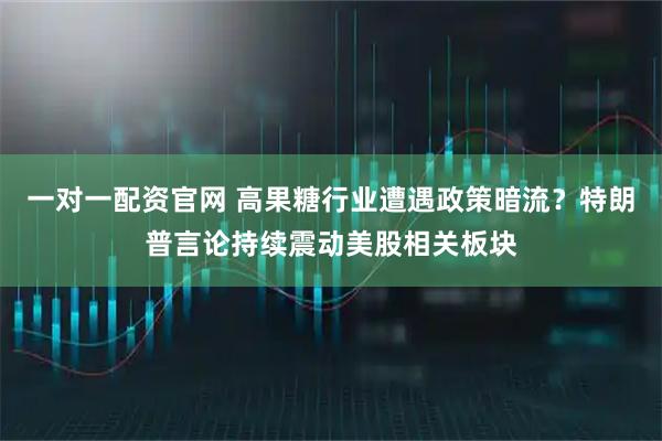 一对一配资官网 高果糖行业遭遇政策暗流？特朗普言论持续震动美股相关板块